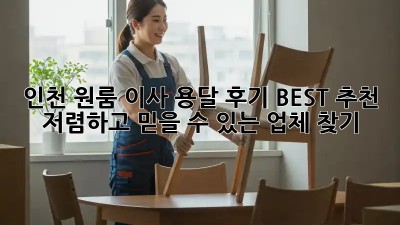 인천 원룸 이사, 용달 후기 BEST 추천! 저렴하고 믿을 수 있는 업체 찾기