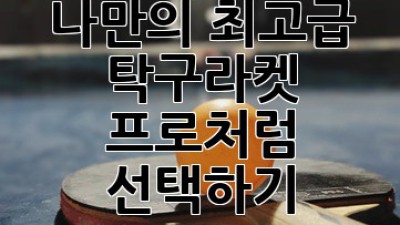 나만의 최고급 탁구라켓, 프로처럼 선택하기!