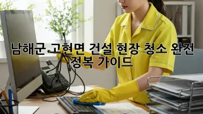 남해군 고현면 건설 현장 청소🧹 완전 정복 가이드